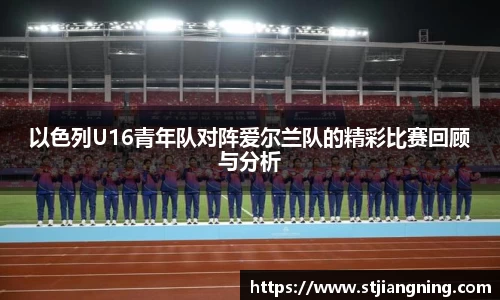 以色列U16青年队对阵爱尔兰队的精彩比赛回顾与分析